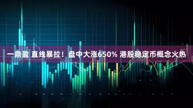 一鼎盈 直线暴拉！盘中大涨650% 港股稳定币概念火热