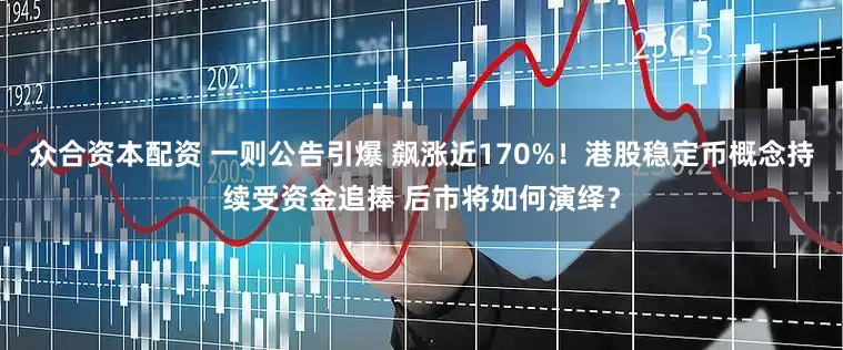 众合资本配资 一则公告引爆 飙涨近170%！港股稳定币概念持续受资金追捧 后市将如何演绎？
