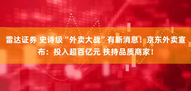 雷达证券 史诗级“外卖大战”有新消息！京东外卖宣布：投入超百亿元 扶持品质商家！