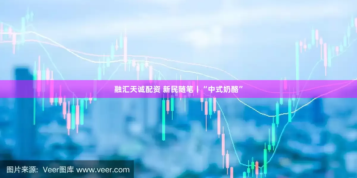 融汇天诚配资 新民随笔丨“中式奶酪”