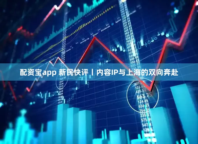 配资宝app 新民快评丨内容IP与上海的双向奔赴