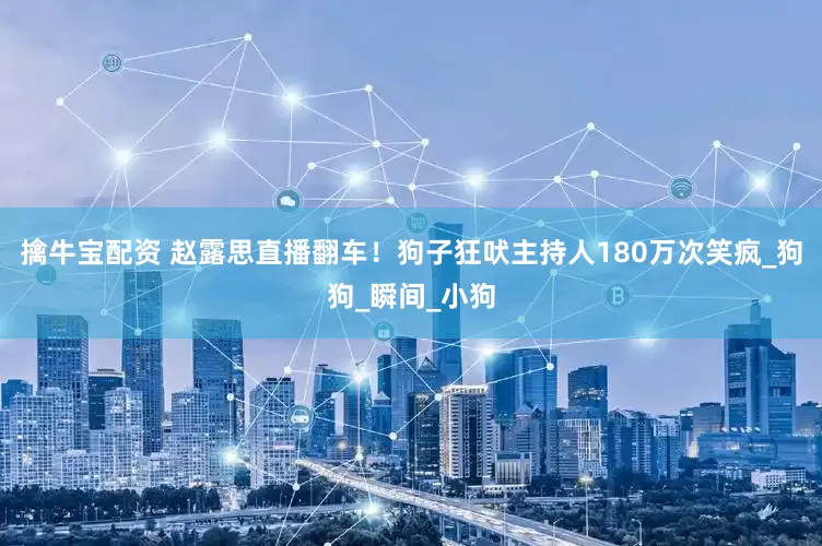 擒牛宝配资 赵露思直播翻车！狗子狂吠主持人180万次笑疯_狗狗_瞬间_小狗