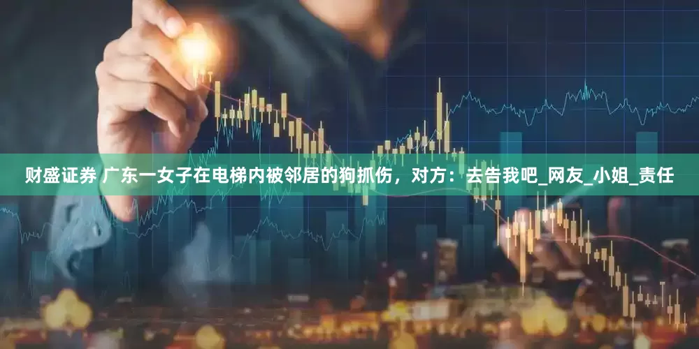 财盛证券 广东一女子在电梯内被邻居的狗抓伤，对方：去告我吧_网友_小姐_责任