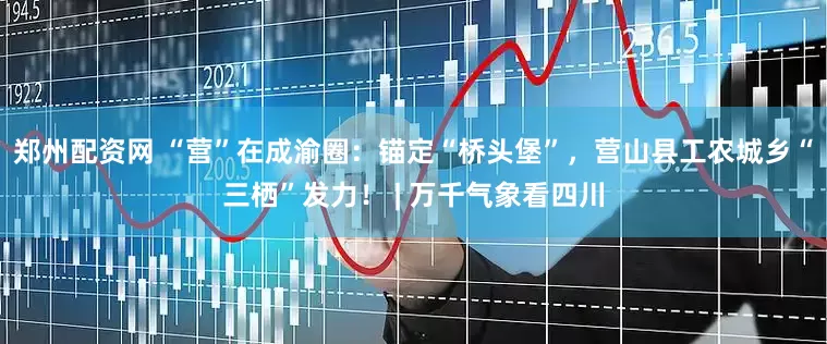 郑州配资网 “营”在成渝圈：锚定“桥头堡”，营山县工农城乡“三栖”发力！ | 万千气象看四川