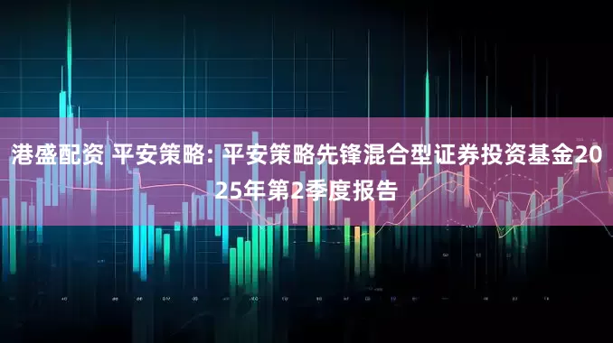 港盛配资 平安策略: 平安策略先锋混合型证券投资基金2025年第2季度报告