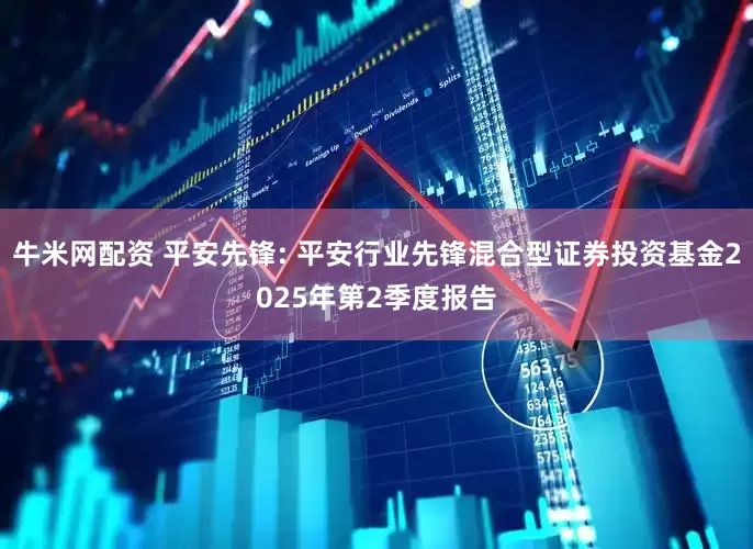 牛米网配资 平安先锋: 平安行业先锋混合型证券投资基金2025年第2季度报告