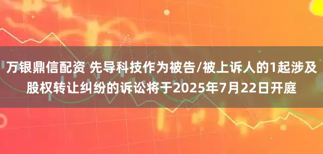 万银鼎信配资 先导科技作为被告/被上诉人的1起涉及股权转让纠纷的诉讼将于2025年7月22日开庭