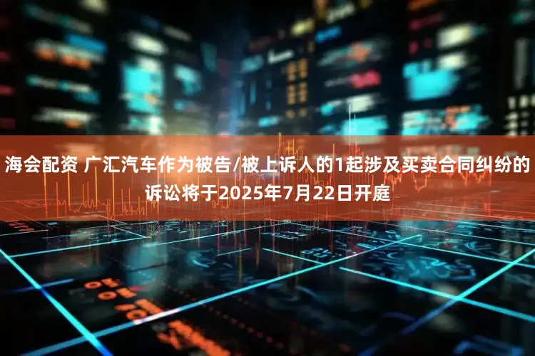 海会配资 广汇汽车作为被告/被上诉人的1起涉及买卖合同纠纷的诉讼将于2025年7月22日开庭
