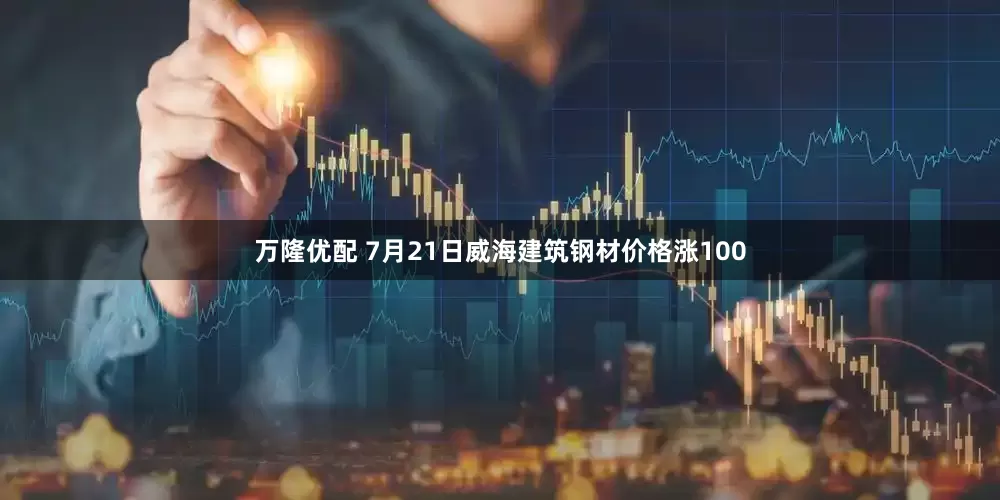 万隆优配 7月21日威海建筑钢材价格涨100