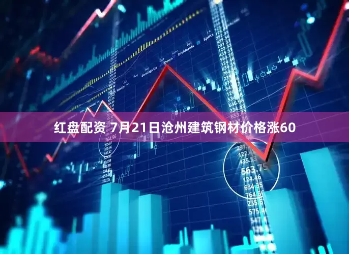 红盘配资 7月21日沧州建筑钢材价格涨60