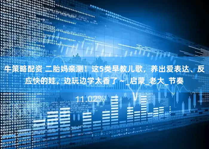 牛策略配资 二胎妈亲测！这5类早教儿歌，养出爱表达、反应快的娃，边玩边学太香了～_启蒙_老大_节奏