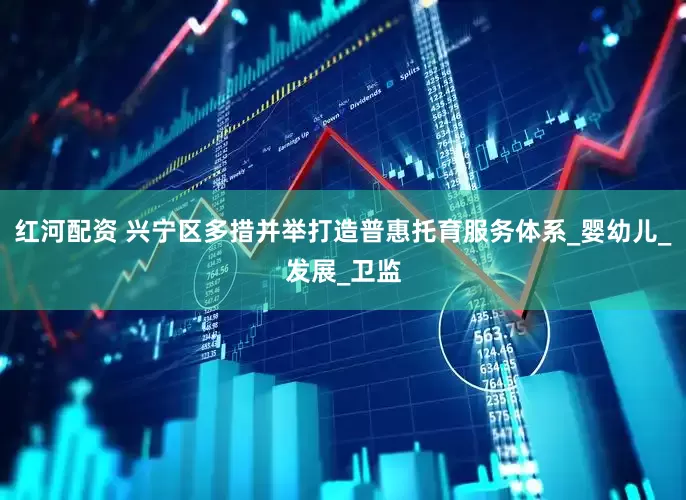 红河配资 兴宁区多措并举打造普惠托育服务体系_婴幼儿_发展_卫监