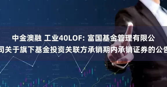 中金澳融 工业40LOF: 富国基金管理有限公司关于旗下基金投资关联方承销期内承销证券的公告