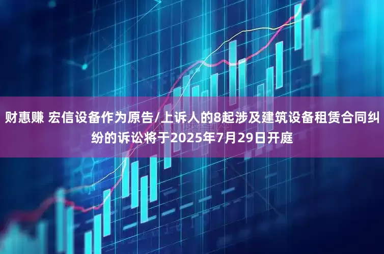 财惠赚 宏信设备作为原告/上诉人的8起涉及建筑设备租赁合同纠纷的诉讼将于2025年7月29日开庭