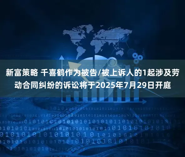 新富策略 千喜鹤作为被告/被上诉人的1起涉及劳动合同纠纷的诉讼将于2025年7月29日开庭