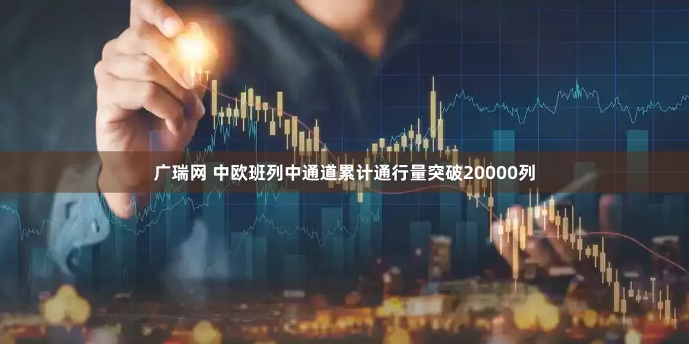 广瑞网 中欧班列中通道累计通行量突破20000列