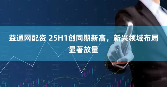 益通网配资 25H1创同期新高，新兴领域布局显著放量