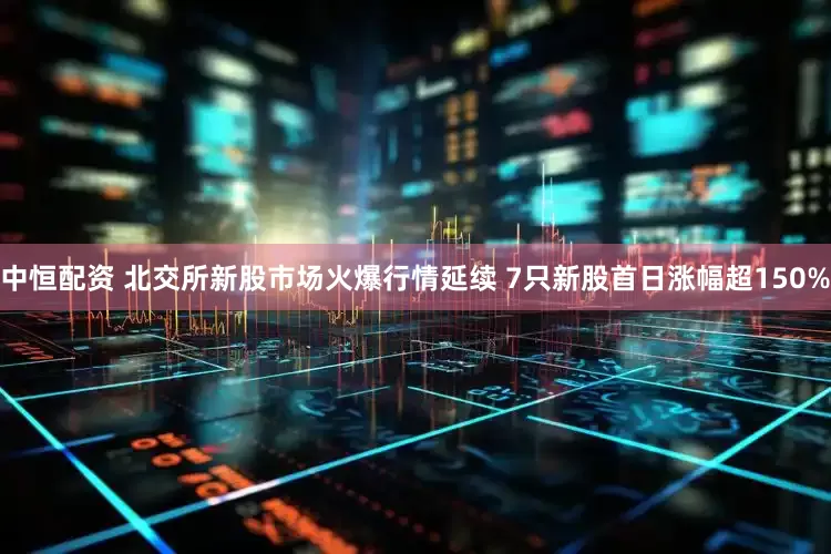 中恒配资 北交所新股市场火爆行情延续 7只新股首日涨幅超150%