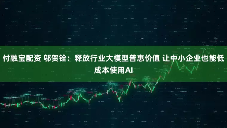 付融宝配资 邬贺铨：释放行业大模型普惠价值 让中小企业也能低成本使用AI