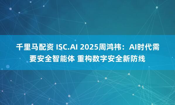 千里马配资 ISC.AI 2025周鸿祎：AI时代需要安全智能体 重构数字安全新防线