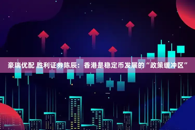豪瑞优配 胜利证券陈辰：香港是稳定币发展的“政策缓冲区”