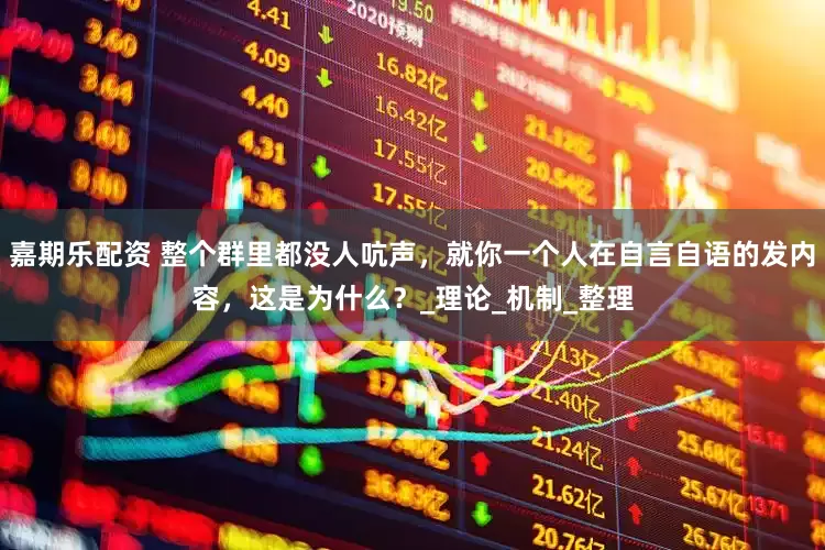 嘉期乐配资 整个群里都没人吭声，就你一个人在自言自语的发内容，这是为什么？_理论_机制_整理