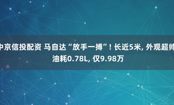中京信投配资 马自达“放手一搏”! 长近5米, 外观超帅, 油耗0.78L, 仅9.98万