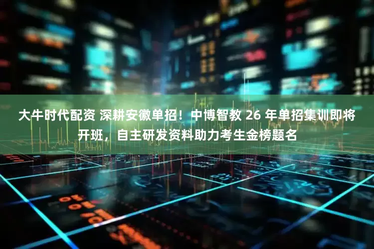 大牛时代配资 深耕安徽单招！中博智教 26 年单招集训即将开班，自主研发资料助力考生金榜题名