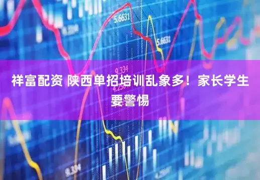 祥富配资 陕西单招培训乱象多！家长学生要警惕
