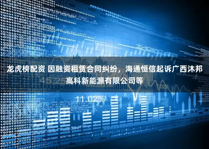 龙虎榜配资 因融资租赁合同纠纷，海通恒信起诉广西沐邦高科新能源有限公司等