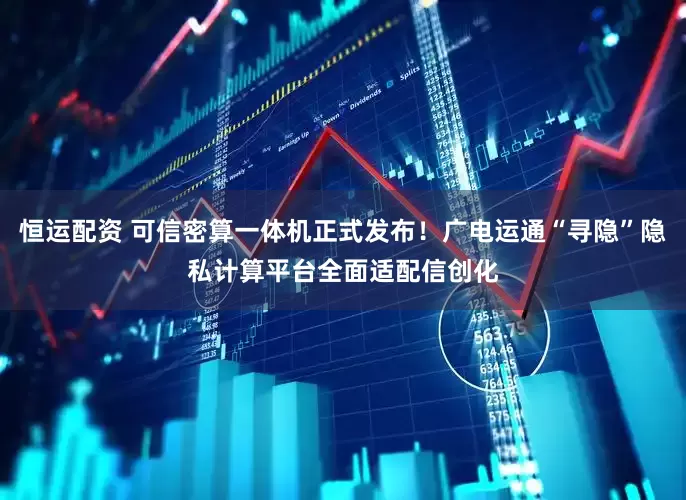 恒运配资 可信密算一体机正式发布！广电运通“寻隐”隐私计算平台全面适配信创化