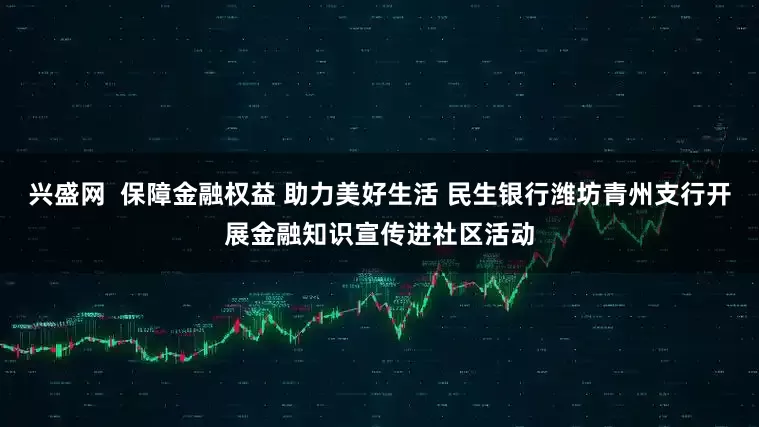 兴盛网  保障金融权益 助力美好生活 民生银行潍坊青州支行开展金融知识宣传进社区活动
