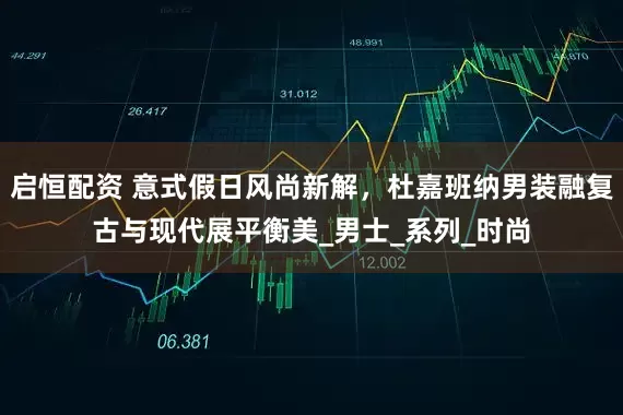 启恒配资 意式假日风尚新解，杜嘉班纳男装融复古与现代展平衡美_男士_系列_时尚