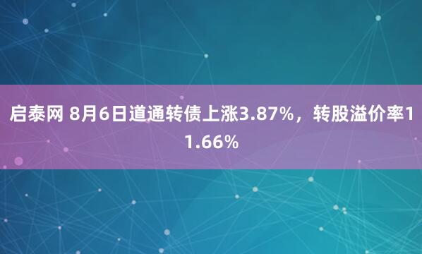 启泰网 8月6日道通转债上涨3.87%，转股溢价率11.66%
