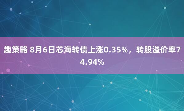 趣策略 8月6日芯海转债上涨0.35%，转股溢价率74.94%