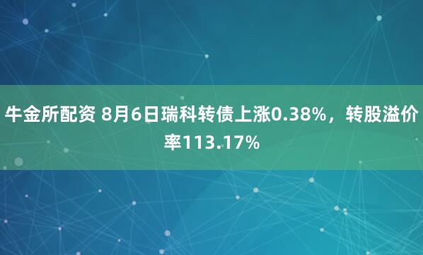 牛金所配资 8月6日瑞科转债上涨0.38%，转股溢价率113.17%