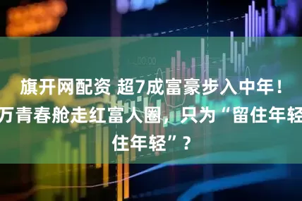 旗开网配资 超7成富豪步入中年！40万青春舱走红富人圈，只为“留住年轻”？