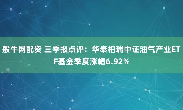 般牛网配资 三季报点评：华泰柏瑞中证油气产业ETF基金季度涨幅6.92%