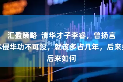 汇盈策略  清华才子李睿，曾扬言日本侵华功不可没，就该多占几年，后来如何