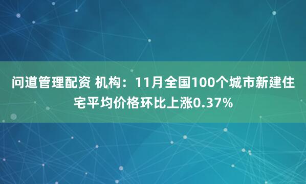 问道管理配资 机构：11月全国100个城市新建住宅平均价格环比上涨0.37%