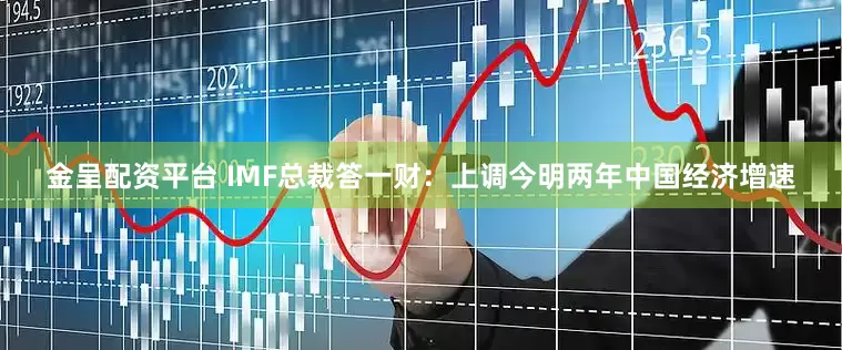 金呈配资平台 IMF总裁答一财：上调今明两年中国经济增速