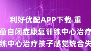 利好优配APP下载 重庆艾米熊儿童自闭症康复训练中心治疗孩子感觉统合失调