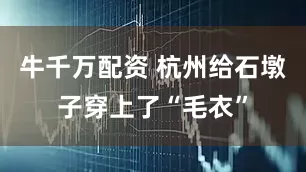 牛千万配资 杭州给石墩子穿上了“毛衣”