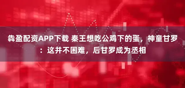 犇盈配资APP下载 秦王想吃公鸡下的蛋，神童甘罗：这并不困难，后甘罗成为丞相