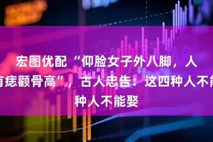 宏图优配 “仰脸女子外八脚，人中有痣颧骨高”，古人忠告：这四种人不能娶