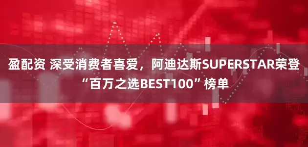 盈配资 深受消费者喜爱，阿迪达斯SUPERSTAR荣登“百万之选BEST100”榜单