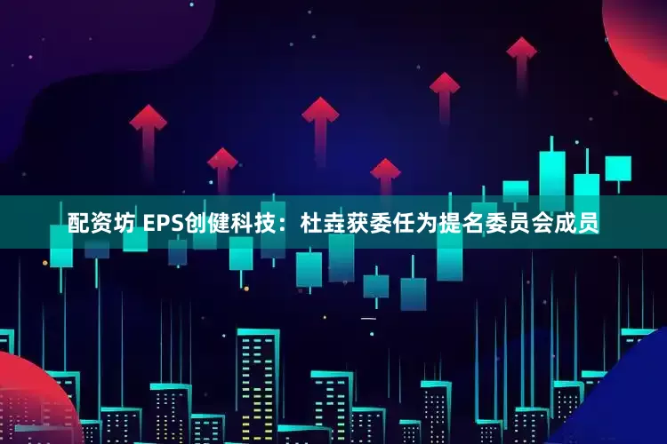 配资坊 EPS创健科技：杜垚获委任为提名委员会成员