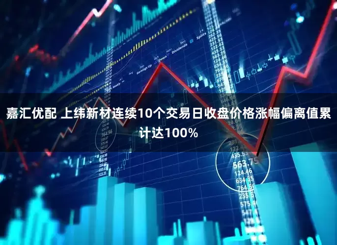 嘉汇优配 上纬新材连续10个交易日收盘价格涨幅偏离值累计达100%