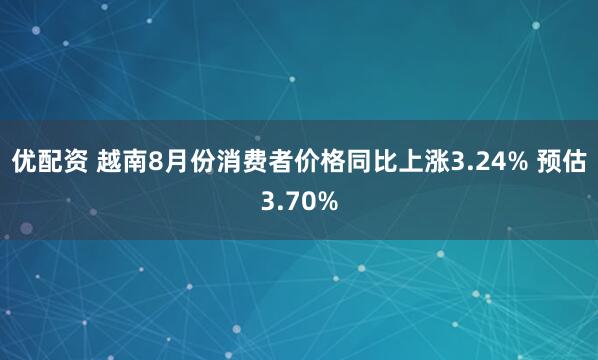 优配资 越南8月份消费者价格同比上涨3.24% 预估3.70%