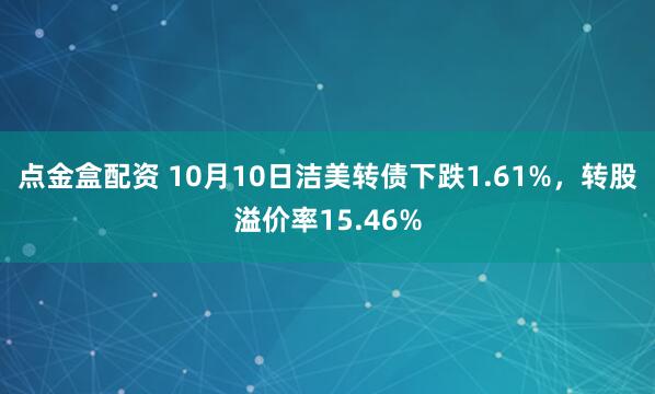 点金盒配资 10月10日洁美转债下跌1.61%，转股溢价率15.46%